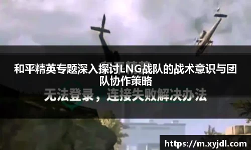 和平精英专题深入探讨LNG战队的战术意识与团队协作策略