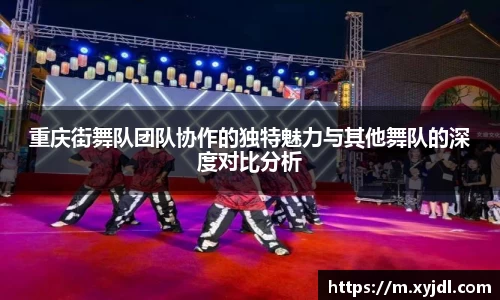 重庆街舞队团队协作的独特魅力与其他舞队的深度对比分析