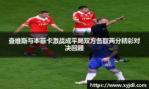 查维斯与本菲卡激战成平局双方各取两分精彩对决回顾