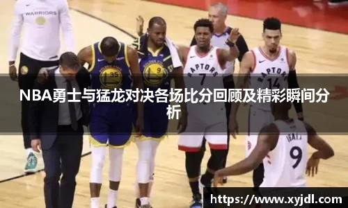 NBA勇士与猛龙对决各场比分回顾及精彩瞬间分析
