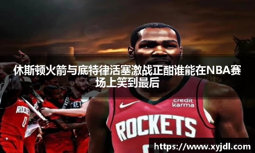 休斯顿火箭与底特律活塞激战正酣谁能在NBA赛场上笑到最后