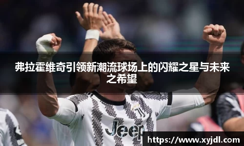 弗拉霍维奇引领新潮流球场上的闪耀之星与未来之希望