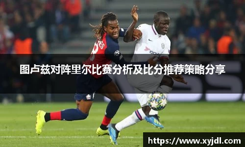 图卢兹对阵里尔比赛分析及比分推荐策略分享