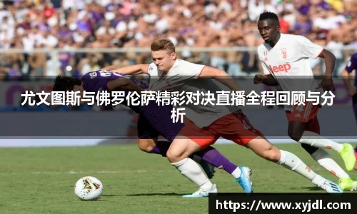 尤文图斯与佛罗伦萨精彩对决直播全程回顾与分析