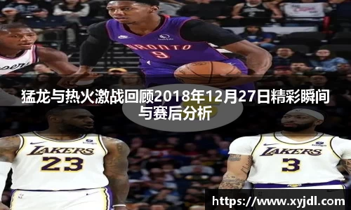 猛龙与热火激战回顾2018年12月27日精彩瞬间与赛后分析