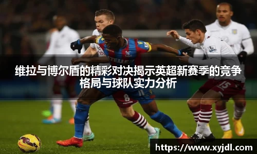 维拉与博尔盾的精彩对决揭示英超新赛季的竞争格局与球队实力分析